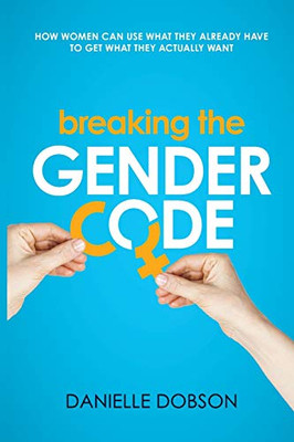 Breaking the Gender Code : How Women Can Use what They Already Have to Get what They Actually Want