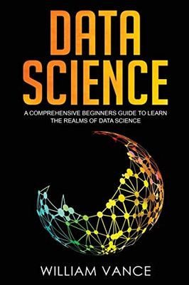 Data Science : A Comprehensive Beginners Guide to Learn the Realms of Data Science - 9781913597061