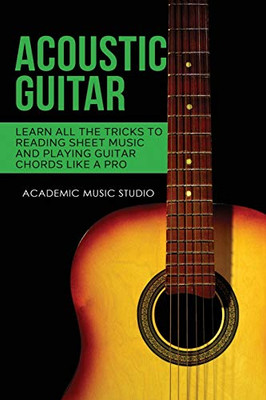 Acoustic Guitar : Learn All The Tricks to Reading Sheet Music and Playing Guitar Chords Like a Pro