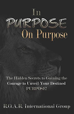 In PURPOSE on Purpose : The Hidden Secrets to Gaining the Courage to Unveil Your Destined PURPOSE!