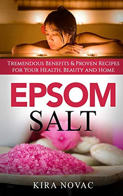 Epsom Salt : Tremendous Benefits & Proven Recipes for Your Health, Beauty and Home - 9781800950023