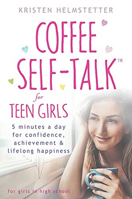 Coffee Self-Talk for Teen Girls : 5 Minutes a Day for Confidence, Achievement & Lifelong Happiness