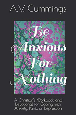 Be Anxious For Nothing : A Christian Devotional and Workbook for Coping with Anxiety and Depression
