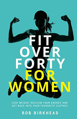 Fit Over Forty For Women: Lose Weight, Reclaim Your Energy and Get Back Into Your Favourite Clothes