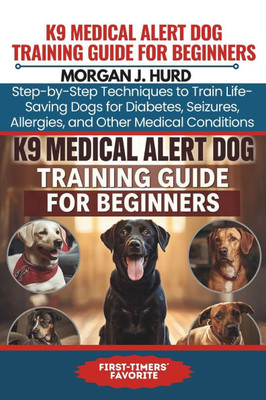 K9 Medical Alert Dog Training Guide for Beginners: Step-by-Step Techniques to Train Life-Saving Dogs for Diabetes, Seizures, Allergies, and Other Medi