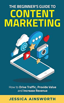 The Beginner's Guide to Content Marketing : How to Drive Traffic, Provide Value and Increase Revenue
