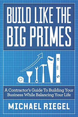 Build Like the Big Primes : A Contractor's Guide to Building Your Business While Balancing Your Life