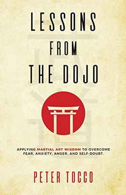 Lessons From The Dojo : Applying Martial Art Wisdom to Overcome Fear, Anxiety, Anger, and Self-Doubt