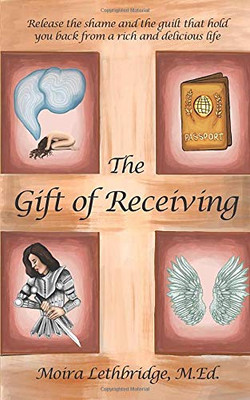 The Gift of Receiving: Release the Shame and Guilt that Hold You Back From a Rich and Delicious Life