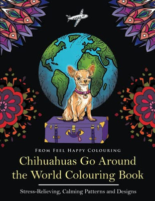 Chihuahuas Go Around the World Colouring Book : Fun Chihuahua Colouring Book for Adults and Kids 10+