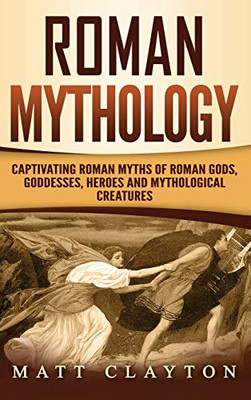Roman Mythology : Captivating Roman Myths of Roman Gods, Goddesses, Heroes and Mythological Creatures