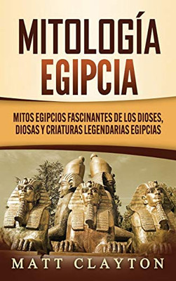 Mitología Egipcia : Mitos Egipcios Fascinantes de Los Dioses, Diosas Y Criaturas Legendarias Egipcias