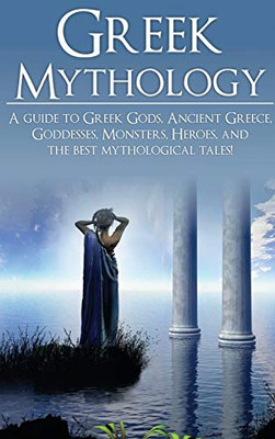 Greek Mythology : A Guide to Greek Gods, Goddesses, Monsters, Heroes, and the Best Mythological Tales