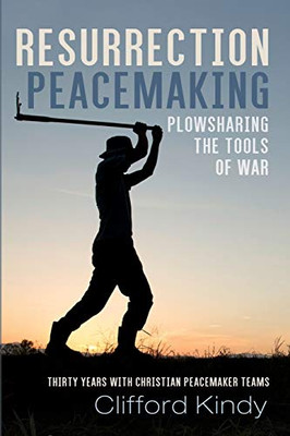 Resurrection Peacemaking: Plowsharing the Tools of War : Thirty Years with Christian Peacemaker Teams