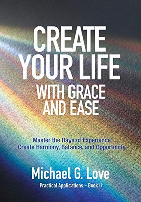 Create Your Life with Grace and Ease : Master the Rays of Experience (Practical Applications Book II)