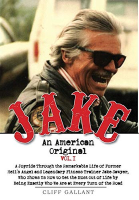 Jake : An American Original. Volume I. The Life of the Legendary Biker, Bodybuilder, and Hell's Angel
