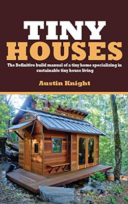 Tiny Houses : The Definitive Build Manual of a Tiny Home Specializing in Sustainable Tiny House Living