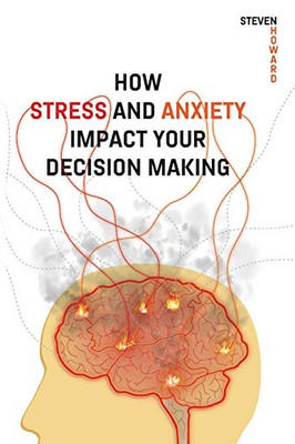 How Stress and Anxiety Impact Your Decision Making : Making Better Decisions. Driving Better Outcomes.