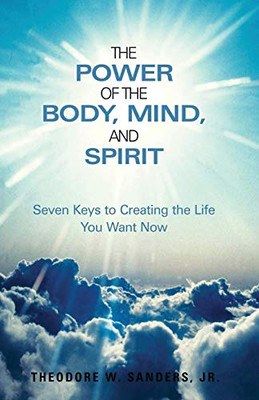 The Power of the Body, Mind, and Spirit : Seven Keys to Creating the Life You Want Now - 9781952244681