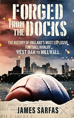 Forged From The Docks : The History of England's Most Explosive Football Rivalry. West Ham Vs Millwall
