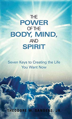 The Power of the Body, Mind, and Spirit : Seven Keys to Creating the Life You Want Now - 9781952244698