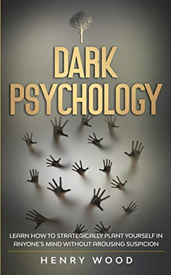 Dark Psychology : Learn How to Strategically Plant Yourself in Anyone's Mind Without Arousing Suspicion
