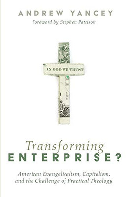 Transforming Enterprise? : American Evangelicalism, Capitalism, and the Challenge of Practical Theology