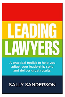 Leading Lawyers : A Practical Toolkit to Help You Adjust Your Leadership Style and Deliver Great Results