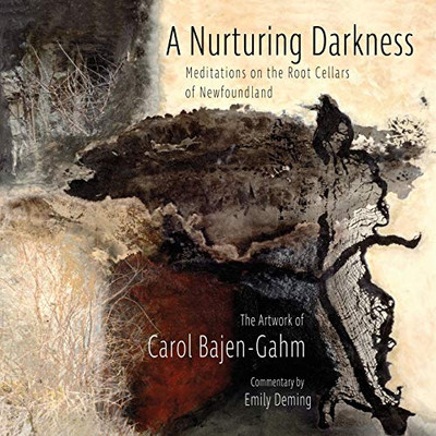 The Nurturing Darkness : Meditations on the Root Cellars of Newfoundland:the Artwork of Carol Bajen-Gahm