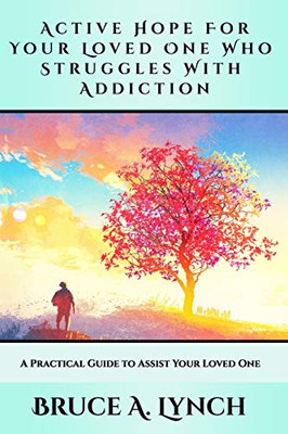 Active Hope For Your Loved One Who Struggles With Addiction : A Practical Guide to Assist Your Loved One