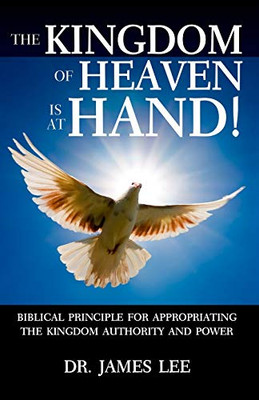 The Kingdom of Heaven Is at Hand! : Biblical Principle for Appropriating the Kingdom Authority and Power