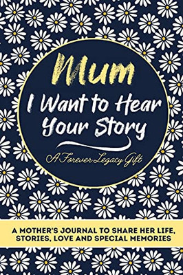 Mum, I Want To Hear Your Story : A Mothers Journal To Share Her Life, Stories, Love And Special Memories