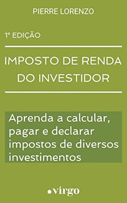 Imposto de Renda do Investidor : Aprenda a Calcular, Pagar e Declarar Impostos de Diversos Investimentos