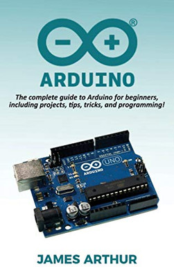 Arduino : The Complete Guide to Arduino for Beginners, Including Projects, Tips, Tricks, and Programming!