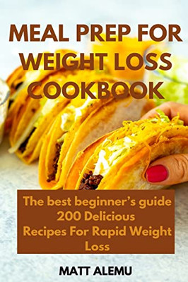 Meal Prep For Weight Loss Cookbook: The Best Beginner's Guide 200 Delicious Recipes For Rapid Weight Loss