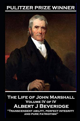 The Life of John Marshall Volume IV of IV : 'Transcendent Ability, Perfect Integrity and Pure Patriotism'