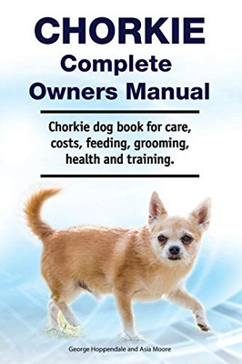 Chorkie Complete Owners Manual. Chorkie Dog Book for Care, Costs, Feeding, Grooming, Health and Training.