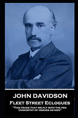 John Davidson - Fleet Street Eclogues : 'This Trade that We Ply with the Pen, Unworthy of Heroes Or Men''