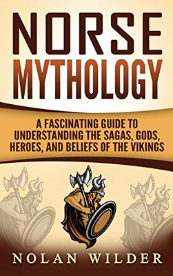 Norse Mythology : A Fascinating Guide to Understanding the Sagas, Gods, Heroes, and Beliefs of the Vikings
