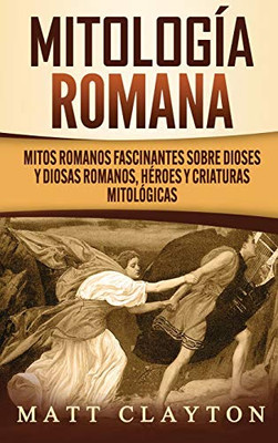 Mitología romana : Mitos romanos fascinantes sobre dioses y diosas romanos, héroes y criaturas mitológicas