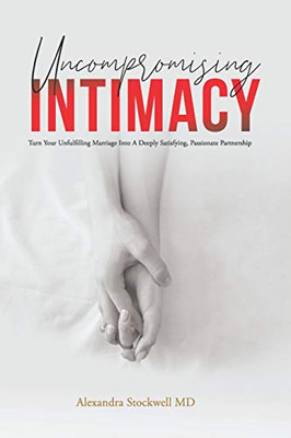 Uncompromising Intimacy : Turn Your Unfulfilling Marriage Into a Deeply Satisfying, Passionate Partnership