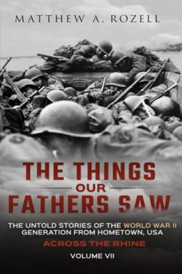 Across the Rhine : The Things Our Fathers Saw-The Untold Stories of the World War II Generation-Volume VII
