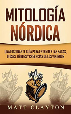 Mitología Nórdica : Una Fascinante Guía Para Entender Las Sagas, Dioses, Héroes Y Creencias de Los Vikingos