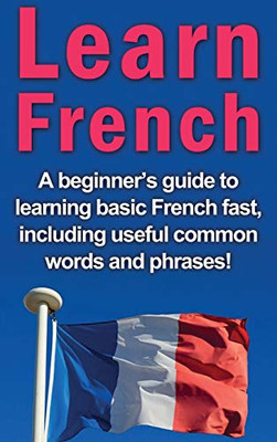 Learn French : A Beginner's Guide to Learning Basic French Fast, Including Useful Common Words and Phrases!