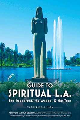 Guide to Spiritual L. A. : The Irreverent, the Awake, and the True: The Irreverent, the Awake, and the True