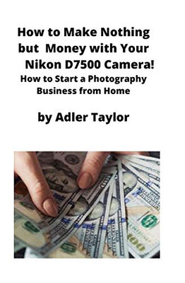 How to Make Nothing But Money with Your Nikon D7500 Camera! : How to Start a Photography Business from Home