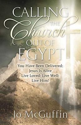 Calling the Church Out of Egypt : You Have Been Delivered: Jesus Is Alive; Live Loved; Live Well; Live Him!