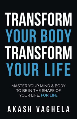 Transform Your Body Transform Your Life : Master Your Mind & Body to be in the Shape of Your Life, for Life