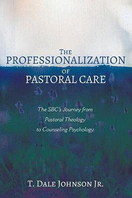 The Professionalization of Pastoral Care : The SBC's Journey from Pastoral Theology to Counseling Psychology