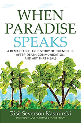 When Paradise Speaks : A Remarkable, True Story of Friendship, After-Death Communication, and Art that Heals